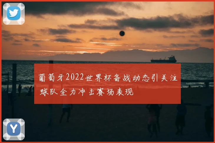 葡萄牙2022世界杯备战动态引关注 球队全力冲击赛场表现