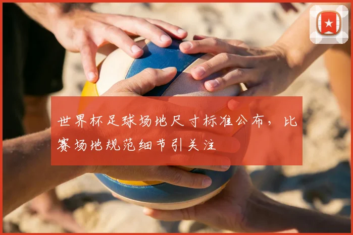 世界杯足球场地尺寸标准公布，比赛场地规范细节引关注