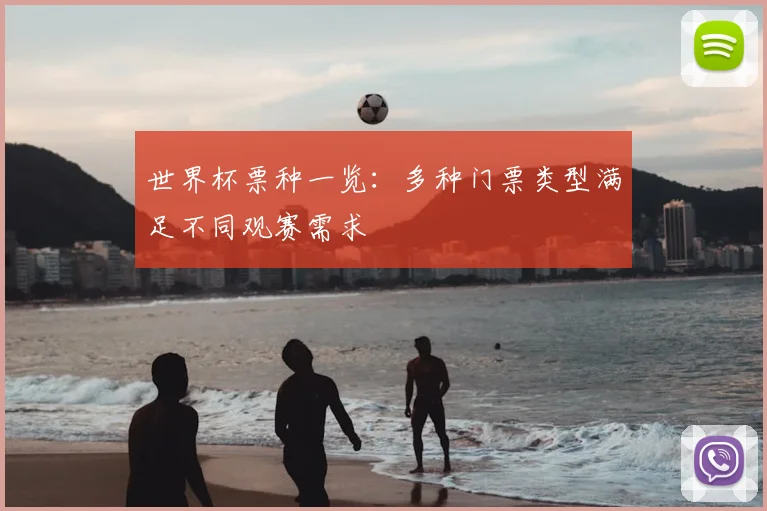 世界杯票种一览:多种门票类型满足不同观赛需求