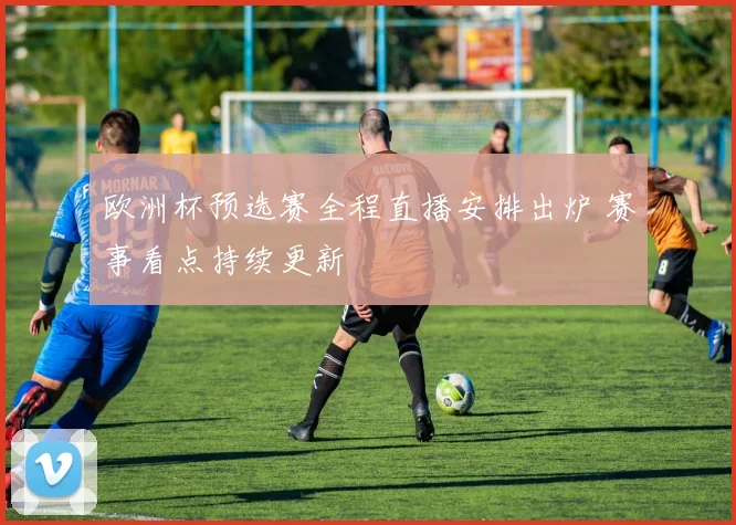 欧洲杯预选赛全程直播安排出炉 赛事看点持续更新