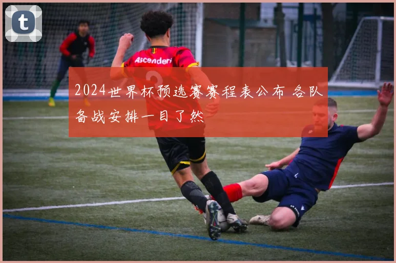 2024世界杯预选赛赛程表公布 各队备战安排一目了然