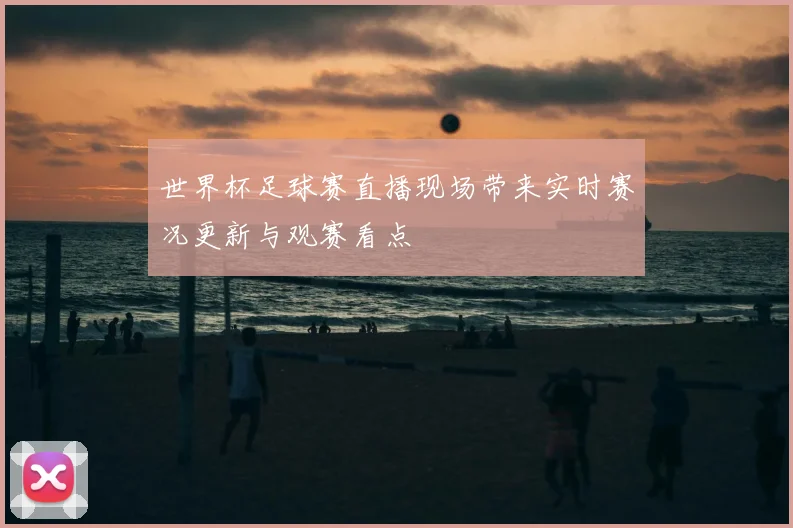 世界杯足球赛直播现场带来实时赛况更新与观赛看点