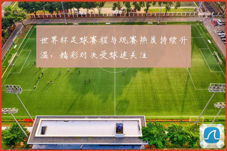 世界杯足球赛程与观赛热度持续升温，精彩对决受球迷关注