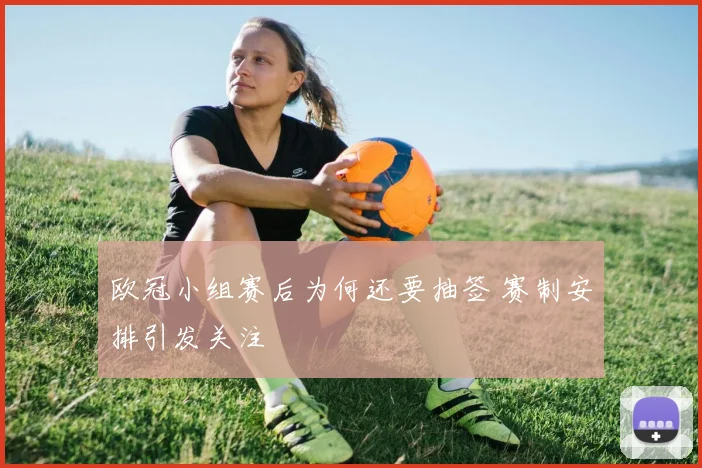 欧冠小组赛后为何还要抽签 赛制安排引发关注