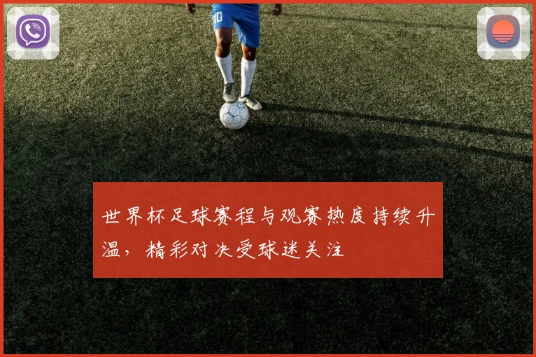 世界杯足球赛程与观赛热度持续升温，精彩对决受球迷关注