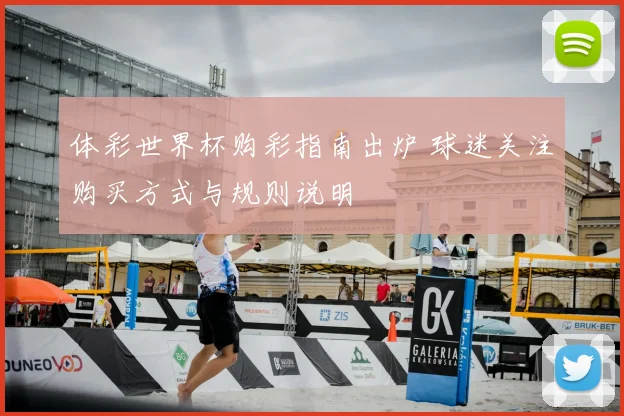 体彩世界杯购彩指南出炉 球迷关注购买方式与规则说明