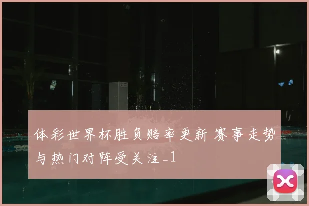 体彩世界杯胜负赔率更新 赛事走势与热门对阵受关注_1