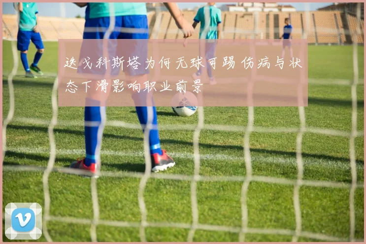 迭戈科斯塔为何无球可踢 伤病与状态下滑影响职业前景