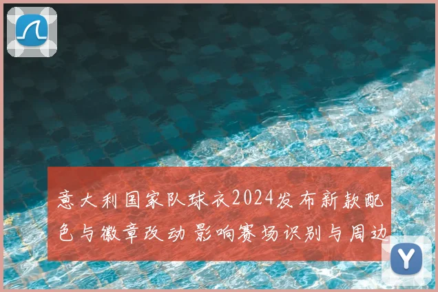 意大利国家队球衣2024发布新款配色与徽章改动 影响赛场识别与周边