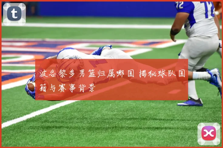波各黎多男篮归属哪国 揭秘球队国籍与赛事背景