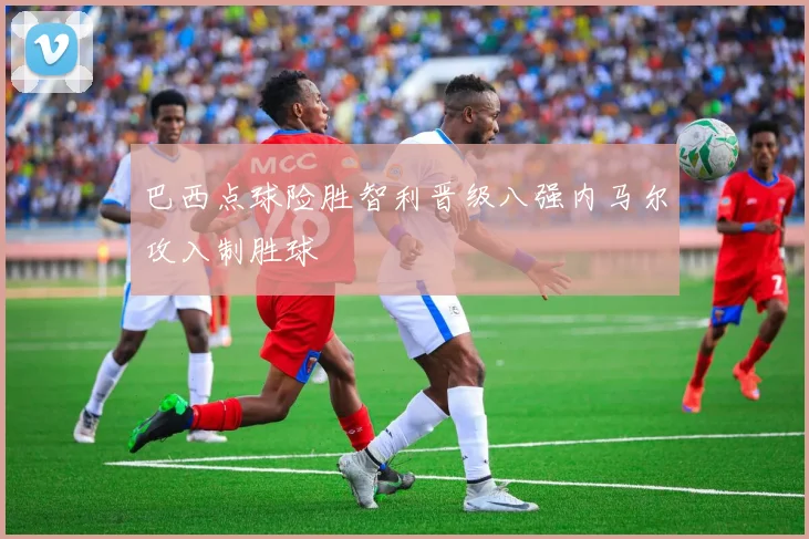 巴西点球险胜智利晋级八强内马尔攻入制胜球