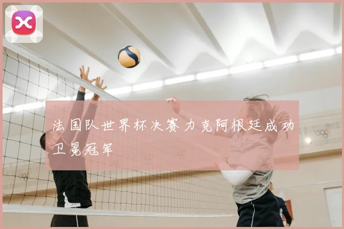 法国队世界杯决赛力克阿根廷成功卫冕冠军