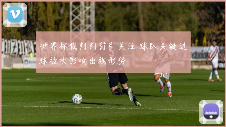 世界杯裁判判罚引关注 球队关键进球被吹影响出线形势