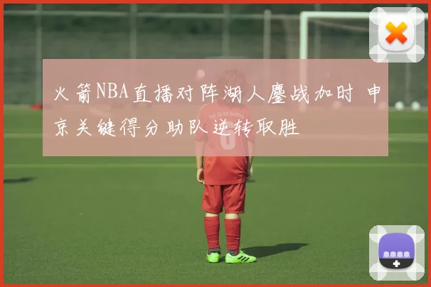 火箭NBA直播对阵湖人鏖战加时 申京关键得分助队逆转取胜