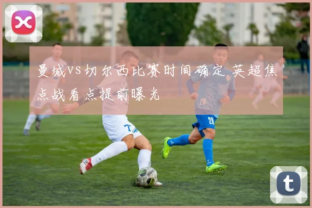 曼城vs切尔西比赛时间确定 英超焦点战看点提前曝光