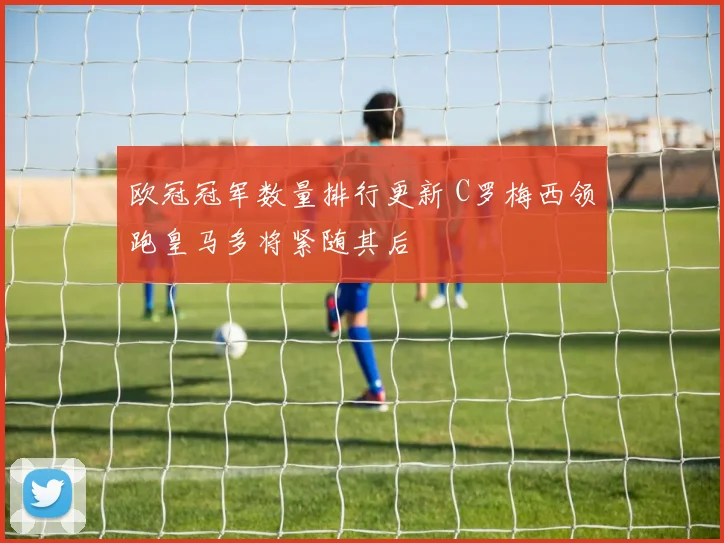 欧冠冠军数量排行更新 C罗梅西领跑皇马多将紧随其后