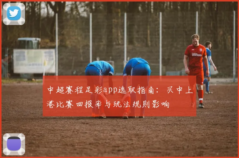 中超赛程足彩app选取指南:买中上港比赛回报率与玩法规则影响