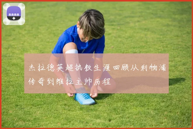 杰拉德英超执教生涯回顾从利物浦传奇到维拉主帅历程