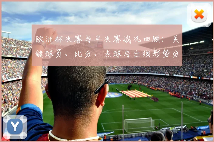 欧洲杯决赛与半决赛战况回顾：关键球员、比分、点球与出线形势分析