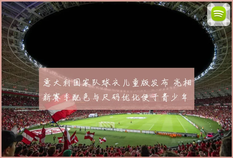 意大利国家队球衣儿童版发布 亮相新赛季配色与尺码优化便于青少年购买