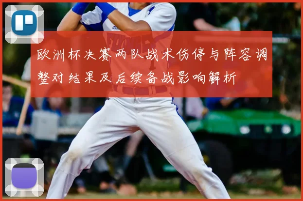 欧洲杯决赛两队战术伤停与阵容调整对结果及后续备战影响解析
