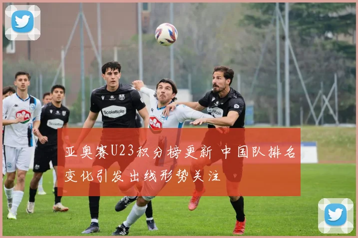 亚奥赛U23积分榜更新 中国队排名变化引发出线形势关注