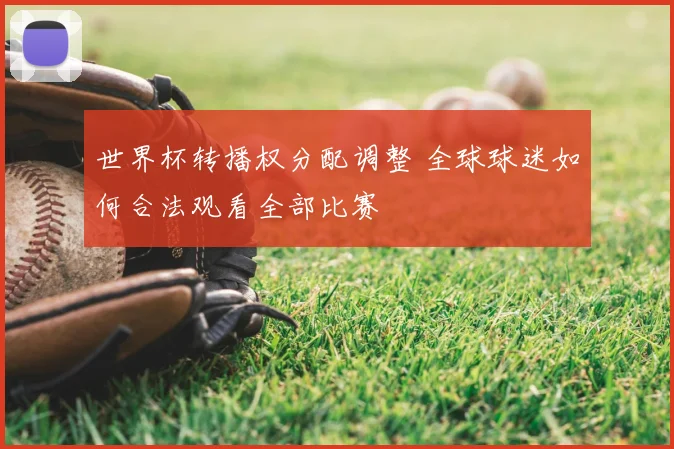世界杯转播权分配调整 全球球迷如何合法观看全部比赛