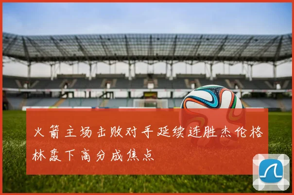 火箭主场击败对手延续连胜杰伦格林轰下高分成焦点