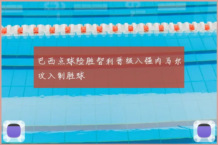 巴西点球险胜智利晋级八强内马尔攻入制胜球