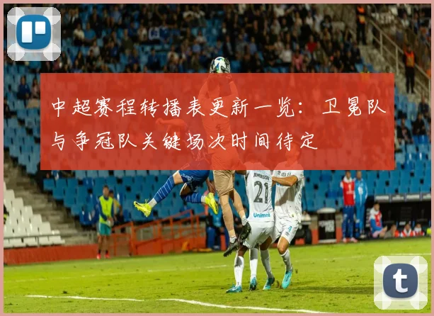 中超赛程转播表更新一览：卫冕队与争冠队关键场次时间待定