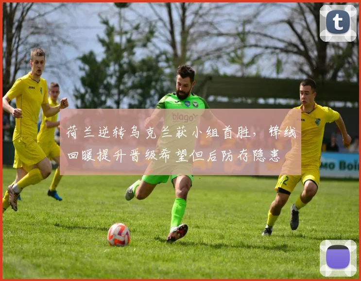 荷兰逆转乌克兰获小组首胜,锋线回暖提升晋级希望但后防存隐患