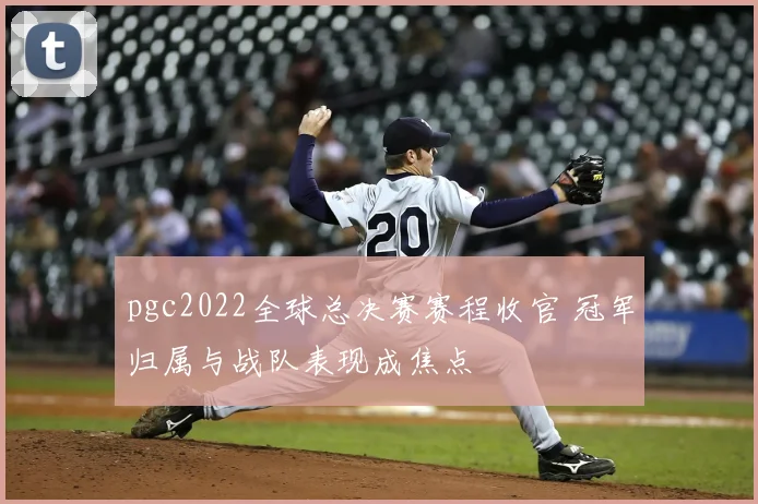 pgc2022全球总决赛赛程收官 冠军归属与战队表现成焦点