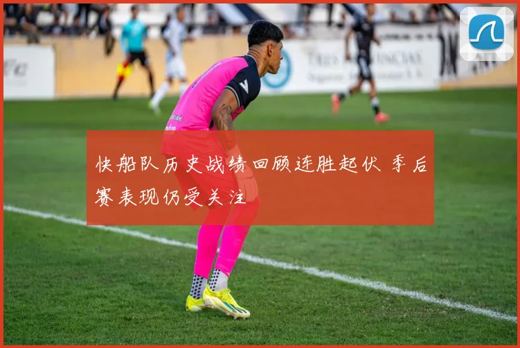快船队历史战绩回顾连胜起伏 季后赛表现仍受关注