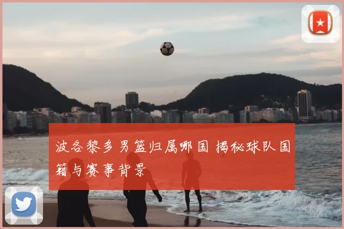 波各黎多男篮归属哪国 揭秘球队国籍与赛事背景