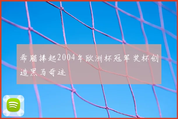 希腊捧起2004年欧洲杯冠军奖杯创造黑马奇迹
