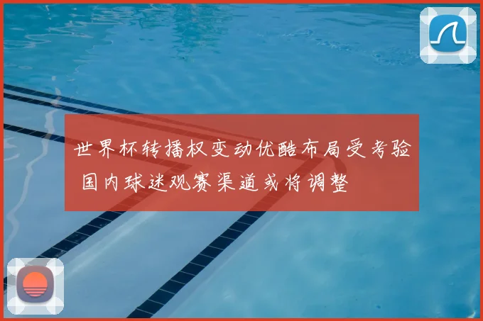 世界杯转播权变动优酷布局受考验 国内球迷观赛渠道或将调整