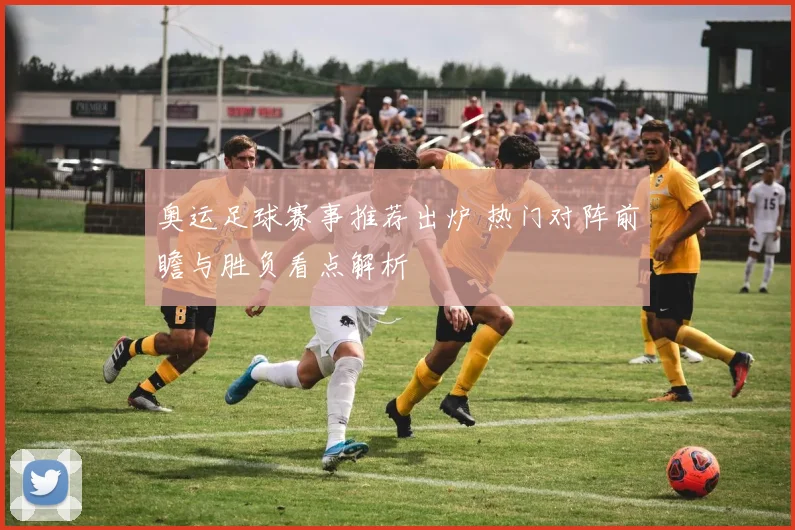 奥运足球赛事推荐出炉 热门对阵前瞻与胜负看点解析