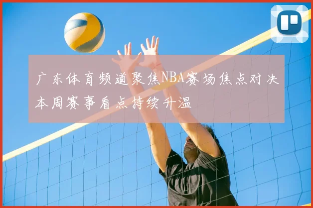 广东体育频道聚焦NBA赛场焦点对决本周赛事看点持续升温