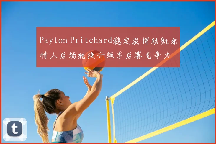 Payton Pritchard稳定发挥助凯尔特人后场轮换升级季后赛竞争力