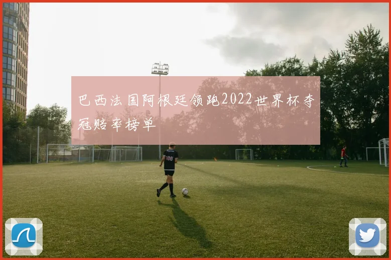 巴西法国阿根廷领跑2022世界杯夺冠赔率榜单