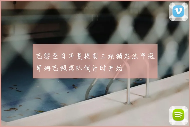 巴黎圣日耳曼提前三轮锁定法甲冠军姆巴佩离队倒计时开始