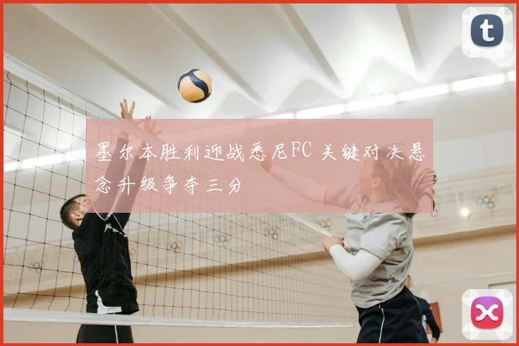 墨尔本胜利迎战悉尼FC 关键对决悬念升级争夺三分