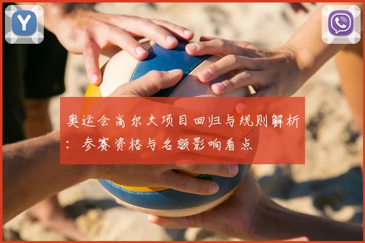 奥运会高尔夫项目回归与规则解析:参赛资格与名额影响看点