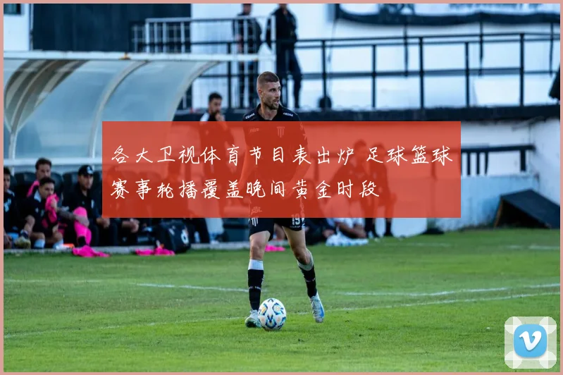 各大卫视体育节目表出炉 足球篮球赛事轮播覆盖晚间黄金时段
