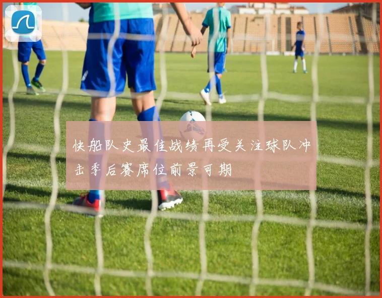 快船队史最佳战绩再受关注球队冲击季后赛席位前景可期