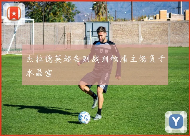 杰拉德英超告别战利物浦主场负于水晶宫