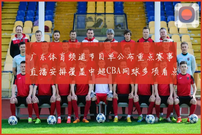 广东体育频道节目单公布重点赛事直播安排覆盖中超CBA网球多项看点