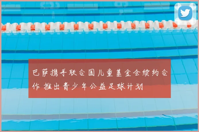 巴萨携手联合国儿童基金会续约合作 推出青少年公益足球计划