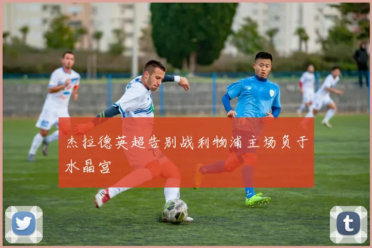 杰拉德英超告别战利物浦主场负于水晶宫