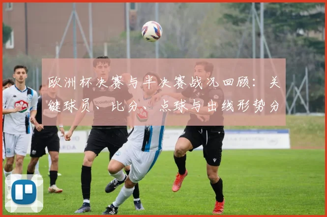 欧洲杯决赛与半决赛战况回顾:关键球员、比分、点球与出线形势分析